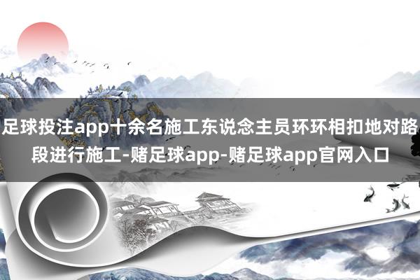 足球投注app十余名施工东说念主员环环相扣地对路段进行施工-赌足球app-赌足球app官网入口