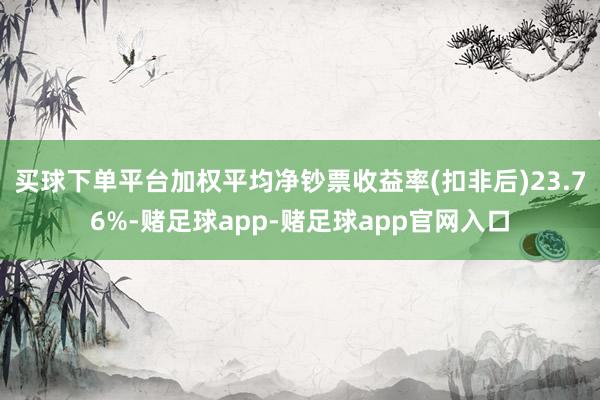 买球下单平台加权平均净钞票收益率(扣非后)23.76%-赌足球app-赌足球app官网入口