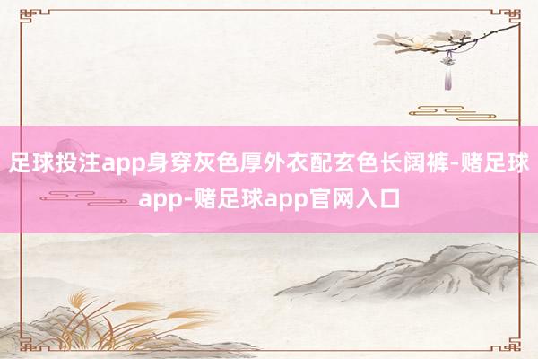 足球投注app身穿灰色厚外衣配玄色长阔裤-赌足球app-赌足球app官网入口