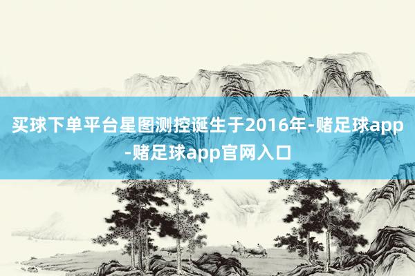 买球下单平台星图测控诞生于2016年-赌足球app-赌足球app官网入口