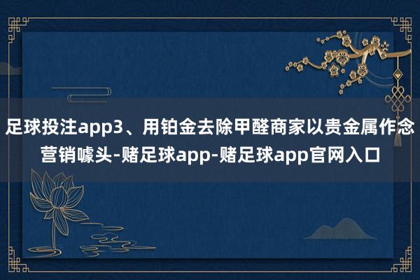 足球投注app3、用铂金去除甲醛商家以贵金属作念营销噱头-赌足球app-赌足球app官网入口