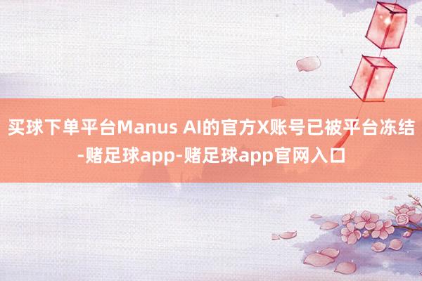 买球下单平台Manus AI的官方X账号已被平台冻结-赌足球app-赌足球app官网入口