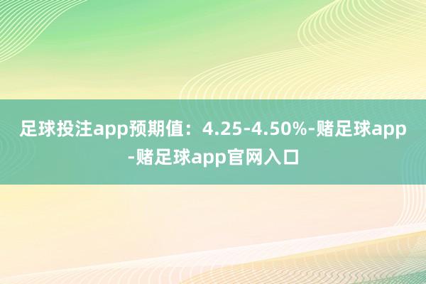 足球投注app预期值：4.25-4.50%-赌足球app-赌足球app官网入口