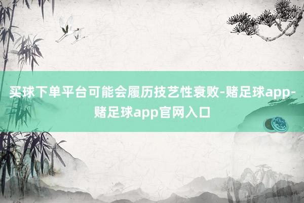 买球下单平台可能会履历技艺性衰败-赌足球app-赌足球app官网入口