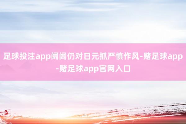 足球投注app阛阓仍对日元抓严慎作风-赌足球app-赌足球app官网入口