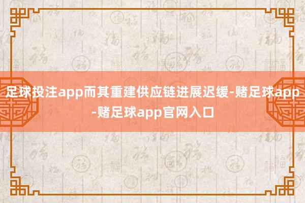 足球投注app而其重建供应链进展迟缓-赌足球app-赌足球app官网入口