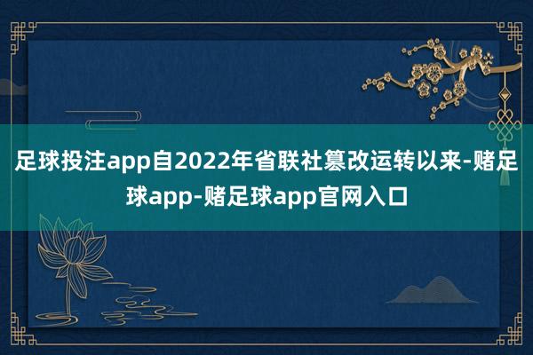足球投注app自2022年省联社篡改运转以来-赌足球app-赌足球app官网入口