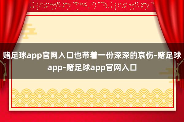 赌足球app官网入口也带着一份深深的哀伤-赌足球app-赌足球app官网入口