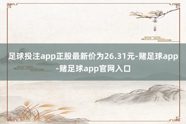 足球投注app正股最新价为26.31元-赌足球app-赌足球app官网入口