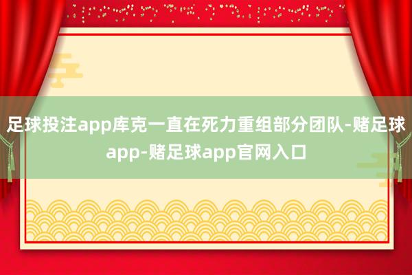 足球投注app库克一直在死力重组部分团队-赌足球app-赌足球app官网入口