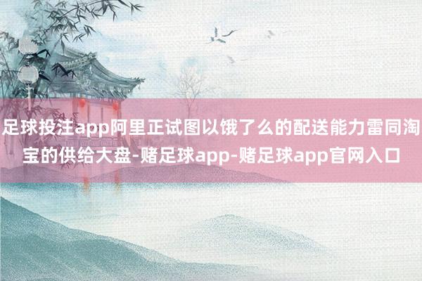 足球投注app阿里正试图以饿了么的配送能力雷同淘宝的供给大盘-赌足球app-赌足球app官网入口