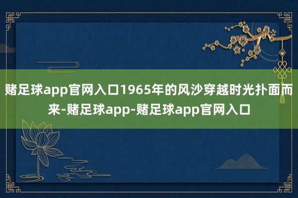 赌足球app官网入口1965年的风沙穿越时光扑面而来-赌足球app-赌足球app官网入口