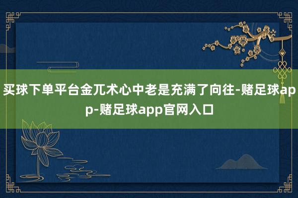 买球下单平台金兀术心中老是充满了向往-赌足球app-赌足球app官网入口