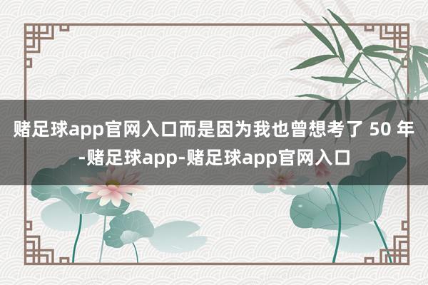 赌足球app官网入口而是因为我也曾想考了 50 年-赌足球app-赌足球app官网入口