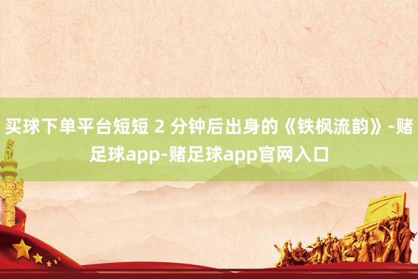 买球下单平台短短 2 分钟后出身的《铁枫流韵》-赌足球app-赌足球app官网入口