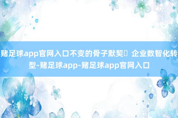 赌足球app官网入口不变的骨子默契▸企业数智化转型-赌足球app-赌足球app官网入口