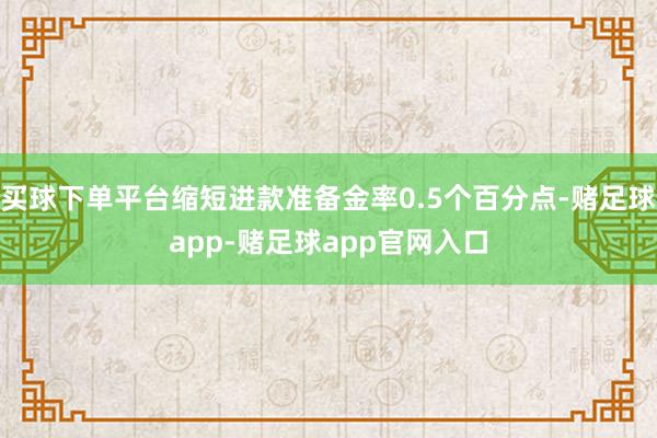 买球下单平台缩短进款准备金率0.5个百分点-赌足球app-赌足球app官网入口