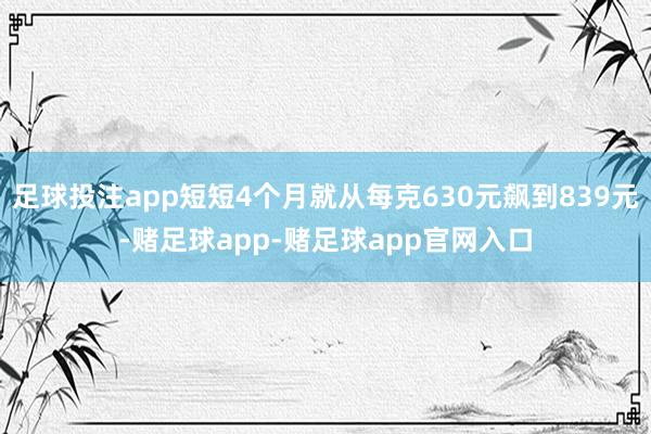 足球投注app短短4个月就从每克630元飙到839元-赌足球app-赌足球app官网入口