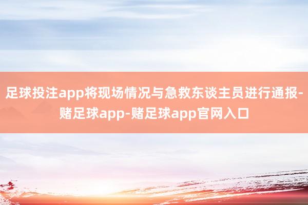 足球投注app将现场情况与急救东谈主员进行通报-赌足球app-赌足球app官网入口