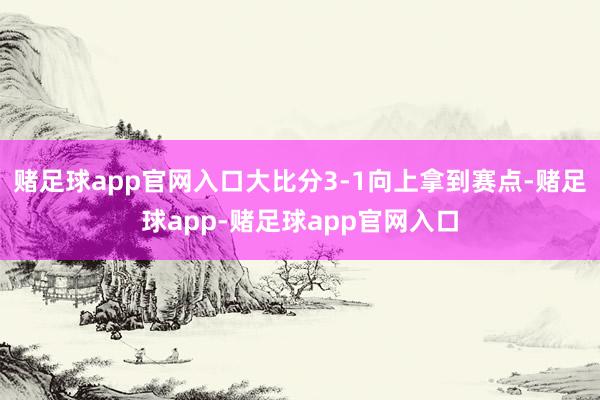 赌足球app官网入口大比分3-1向上拿到赛点-赌足球app-赌足球app官网入口