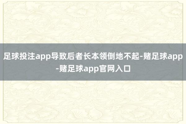 足球投注app导致后者长本领倒地不起-赌足球app-赌足球app官网入口