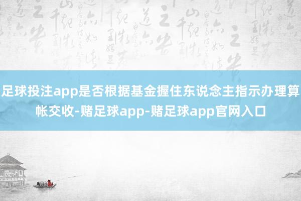 足球投注app是否根据基金握住东说念主指示办理算帐交收-赌足球app-赌足球app官网入口