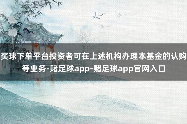 买球下单平台投资者可在上述机构办理本基金的认购等业务-赌足球app-赌足球app官网入口