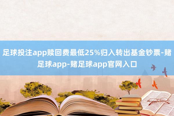 足球投注app赎回费最低25%归入转出基金钞票-赌足球app-赌足球app官网入口