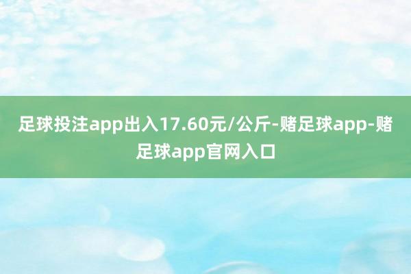 足球投注app出入17.60元/公斤-赌足球app-赌足球app官网入口