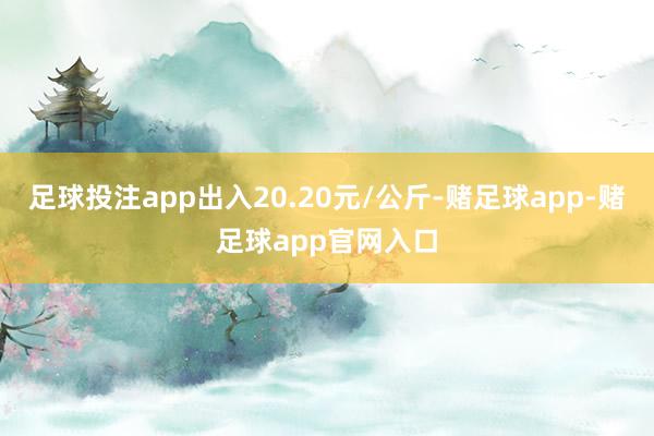 足球投注app出入20.20元/公斤-赌足球app-赌足球app官网入口