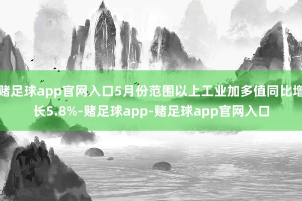 赌足球app官网入口5月份范围以上工业加多值同比增长5.8%-赌足球app-赌足球app官网入口