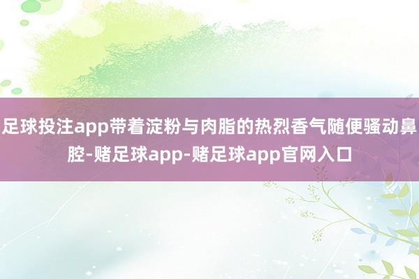 足球投注app带着淀粉与肉脂的热烈香气随便骚动鼻腔-赌足球app-赌足球app官网入口