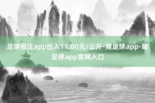 足球投注app出入11.00元/公斤-赌足球app-赌足球app官网入口