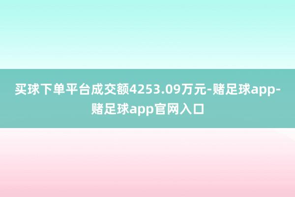 买球下单平台成交额4253.09万元-赌足球app-赌足球app官网入口