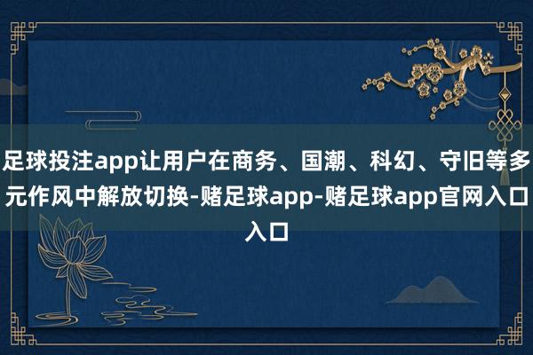 足球投注app让用户在商务、国潮、科幻、守旧等多元作风中解放切换-赌足球app-赌足球app官网入口