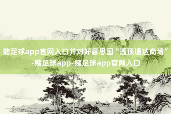 赌足球app官网入口并对好意思国“透顶通达商场”-赌足球app-赌足球app官网入口