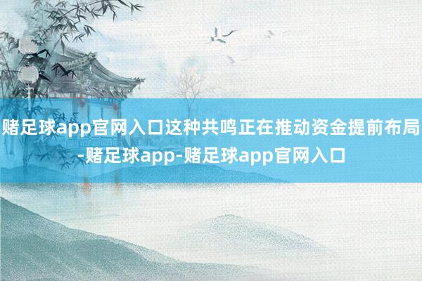 赌足球app官网入口这种共鸣正在推动资金提前布局-赌足球app-赌足球app官网入口