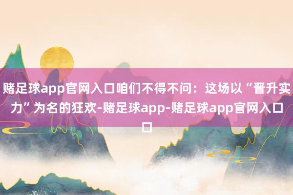 赌足球app官网入口咱们不得不问：这场以“晋升实力”为名的狂欢-赌足球app-赌足球app官网入口