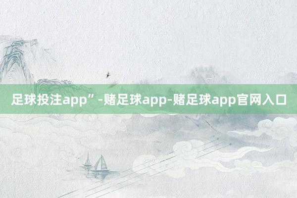足球投注app”-赌足球app-赌足球app官网入口