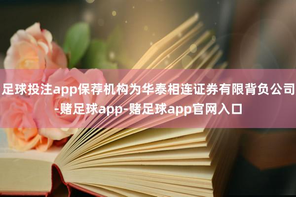足球投注app保荐机构为华泰相连证券有限背负公司-赌足球app-赌足球app官网入口