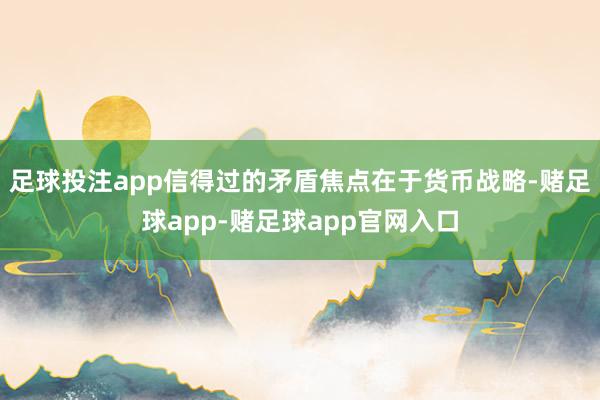 足球投注app信得过的矛盾焦点在于货币战略-赌足球app-赌足球app官网入口