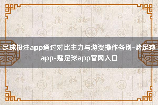 足球投注app通过对比主力与游资操作各别-赌足球app-赌足球app官网入口