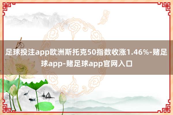 足球投注app欧洲斯托克50指数收涨1.46%-赌足球app-赌足球app官网入口
