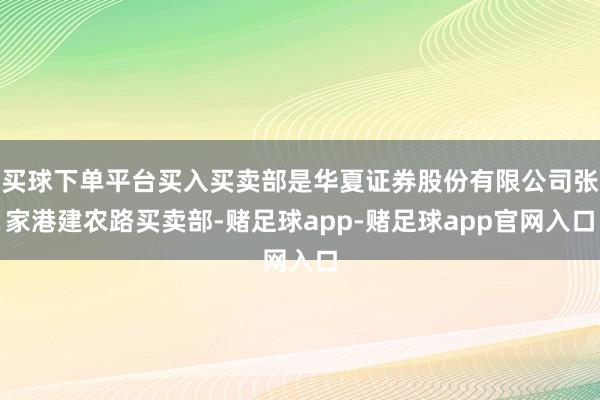 买球下单平台买入买卖部是华夏证券股份有限公司张家港建农路买卖部-赌足球app-赌足球app官网入口