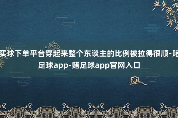 买球下单平台穿起来整个东谈主的比例被拉得很顺-赌足球app-赌足球app官网入口