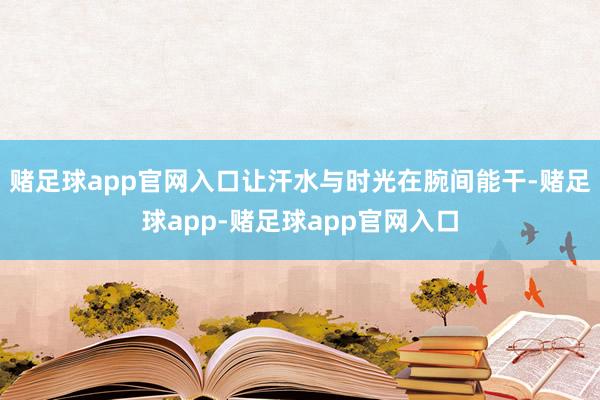 赌足球app官网入口让汗水与时光在腕间能干-赌足球app-赌足球app官网入口