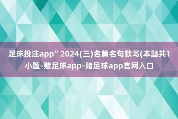 足球投注app”2024(三)名篇名句默写(本题共1小题-赌足球app-赌足球app官网入口