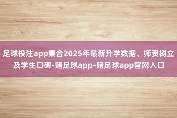 足球投注app集合2025年最新升学数据、师资树立及学生口碑-赌足球app-赌足球app官网入口