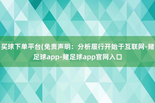 买球下单平台(免责声明：分析履行开始于互联网-赌足球app-赌足球app官网入口