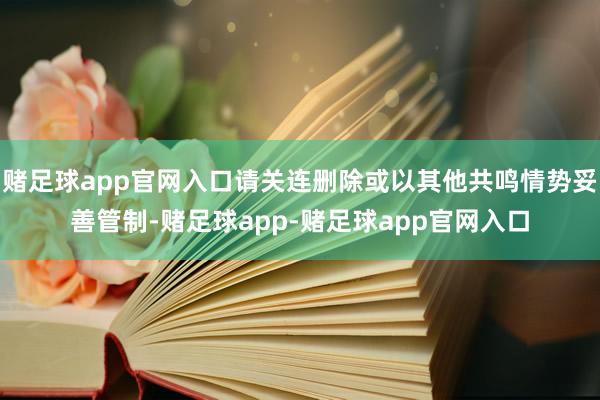 赌足球app官网入口请关连删除或以其他共鸣情势妥善管制-赌足球app-赌足球app官网入口
